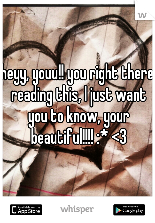 heyy, youu!! you right there reading this, I just want you to know, your beautiful!!!! :* <3