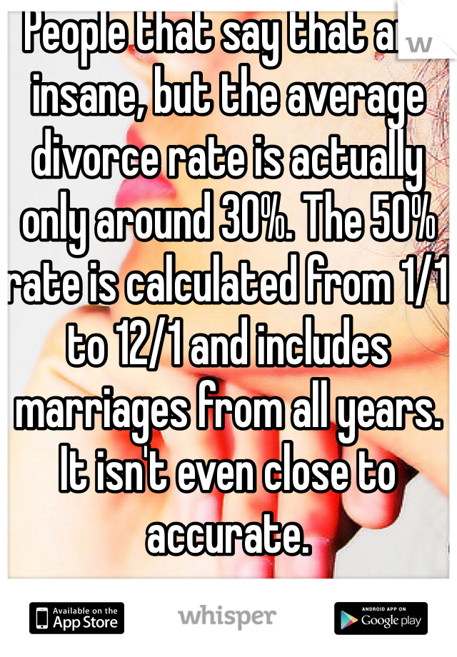 People that say that are insane, but the average divorce rate is actually only around 30%. The 50% rate is calculated from 1/1 to 12/1 and includes marriages from all years. It isn't even close to accurate. 