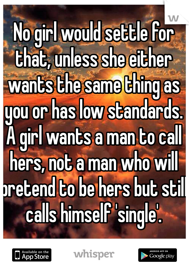 No girl would settle for that, unless she either wants the same thing as you or has low standards. A girl wants a man to call hers, not a man who will pretend to be hers but still calls himself 'single'. 
