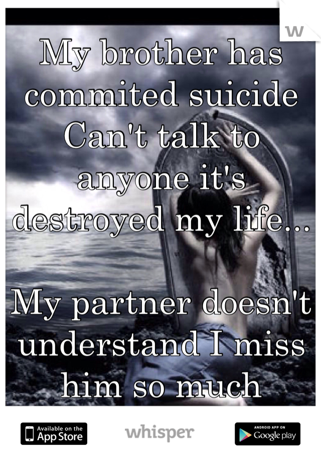 My brother has commited suicide 
Can't talk to anyone it's destroyed my life... 

My partner doesn't understand I miss him so much