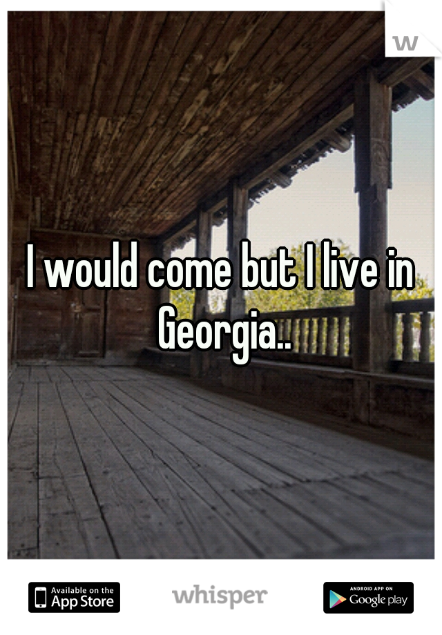 I would come but I live in Georgia..
