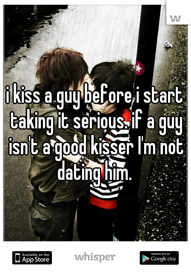 i kiss a guy before i start taking it serious. if a guy isn't a good kisser I'm not dating him. 