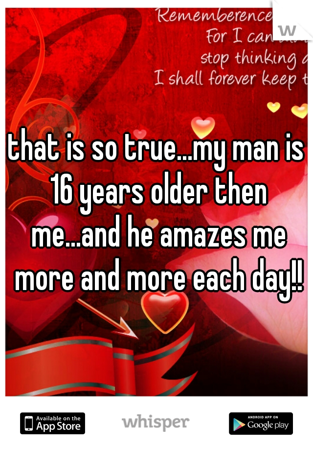 that is so true...my man is 16 years older then me...and he amazes me more and more each day!!
