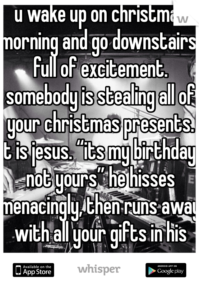 u wake up on christmas morning and go downstairs, full of excitement. somebody is stealing all of your christmas presents. it is jesus. “its my birthday, not yours” he hisses menacingly, then runs away with all your gifts in his arms