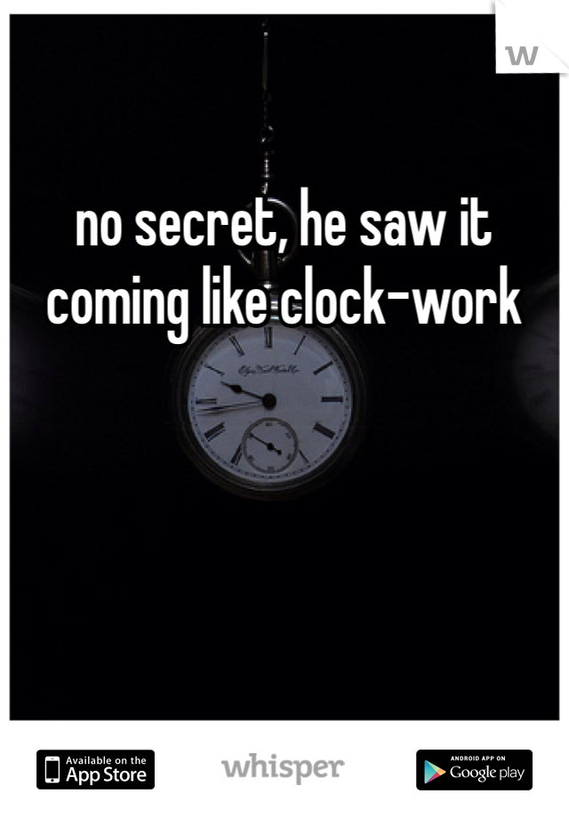 no secret, he saw it coming like clock-work