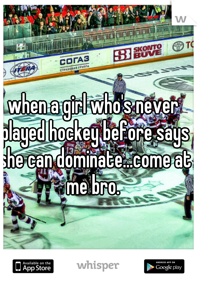 when a girl who's never played hockey before says she can dominate...come at me bro. 