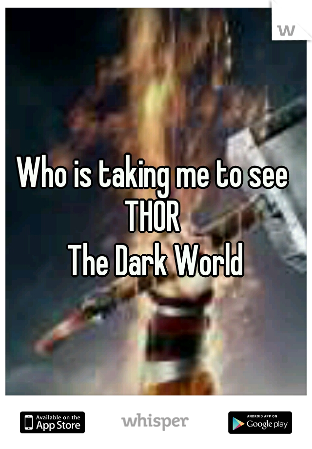 Who is taking me to see 
THOR 
The Dark World