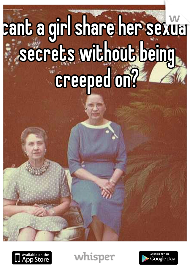 cant a girl share her sexual secrets without being creeped on?