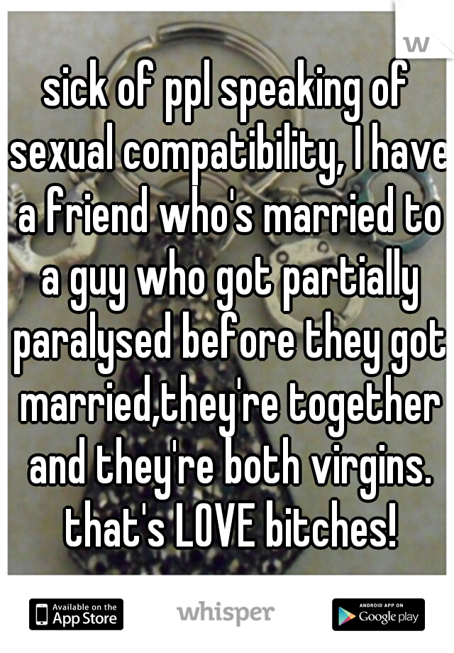 sick of ppl speaking of sexual compatibility, I have a friend who's married to a guy who got partially paralysed before they got married,they're together and they're both virgins. that's LOVE bitches!