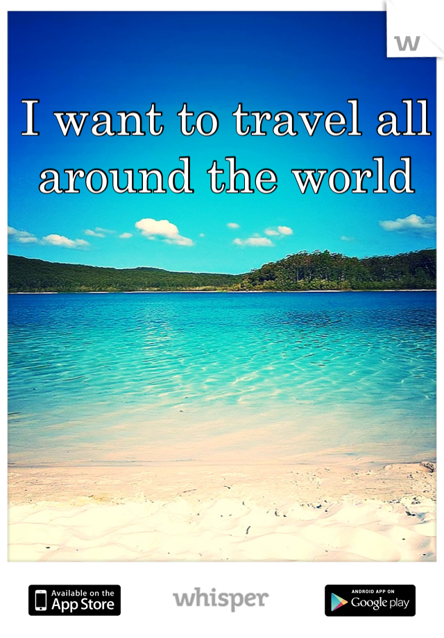 I want to travel all around the world