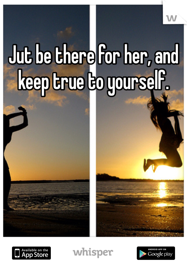 Jut be there for her, and keep true to yourself. 