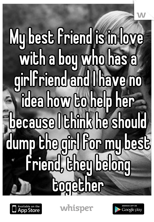 My best friend is in love with a boy who has a girlfriend and I have no idea how to help her because I think he should dump the girl for my best friend, they belong together