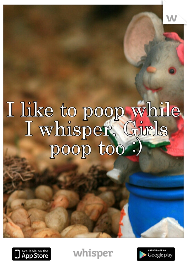 I like to poop while I whisper. Girls poop too :)
 