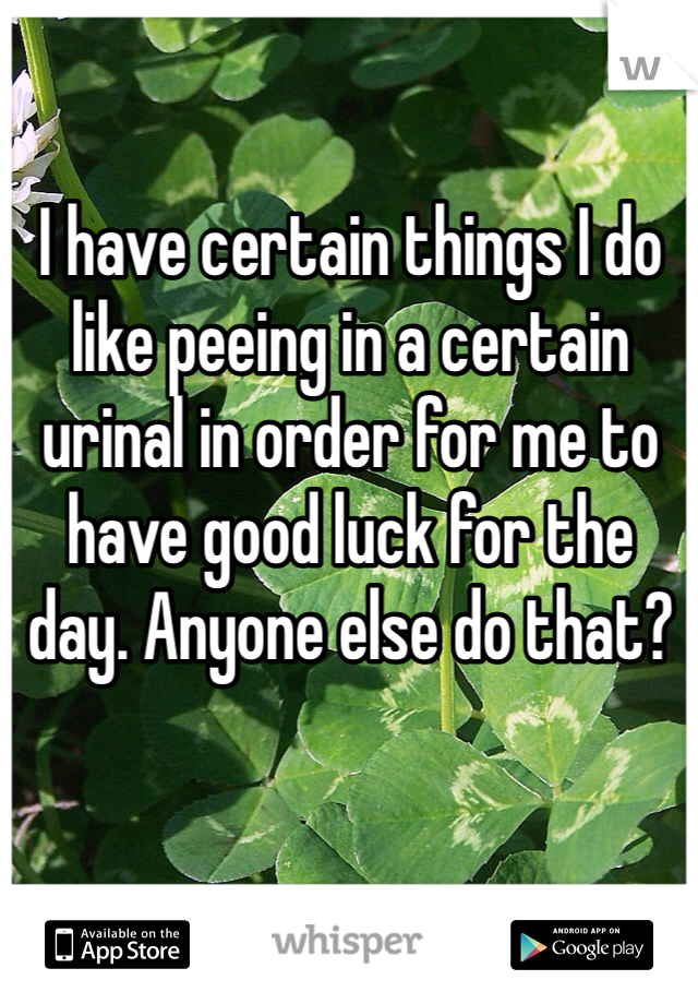 I have certain things I do like peeing in a certain urinal in order for me to have good luck for the day. Anyone else do that?