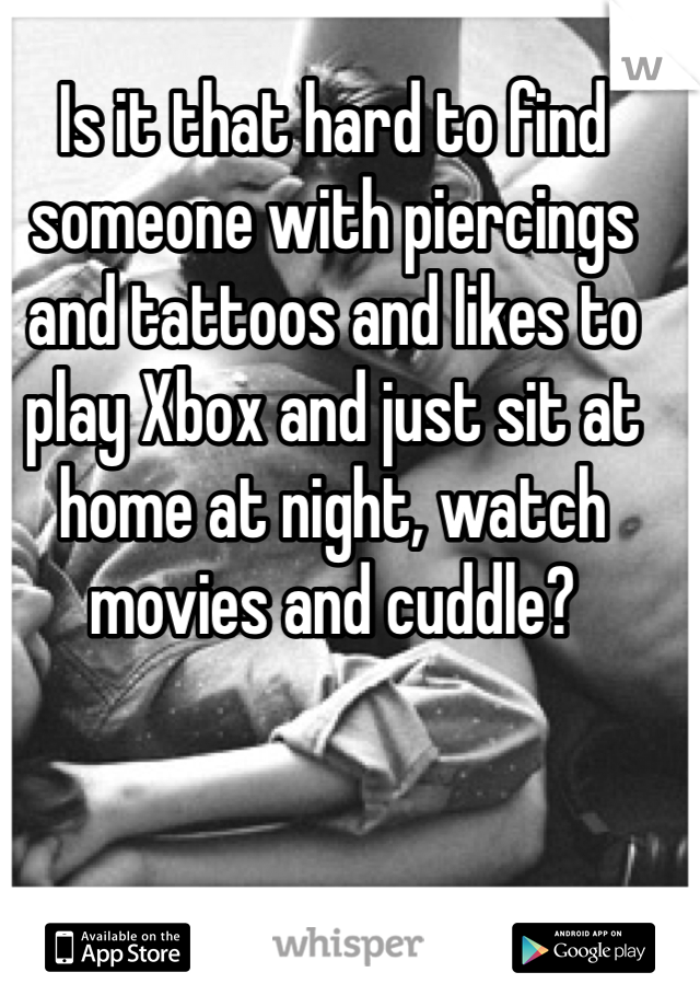 Is it that hard to find someone with piercings and tattoos and likes to play Xbox and just sit at home at night, watch movies and cuddle?