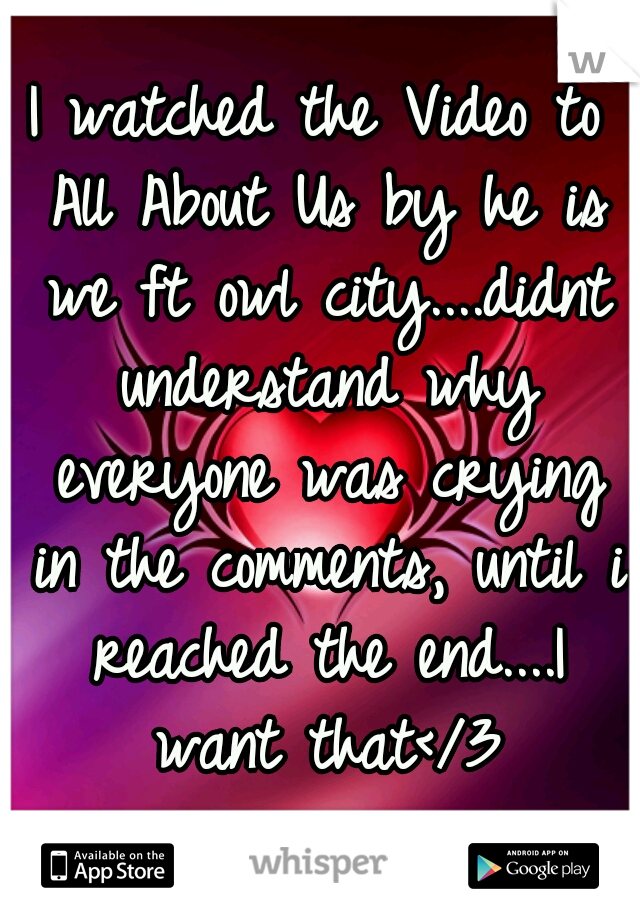 I watched the Video to All About Us by he is we ft owl city....didnt understand why everyone was crying in the comments, until i reached the end....I want that</3