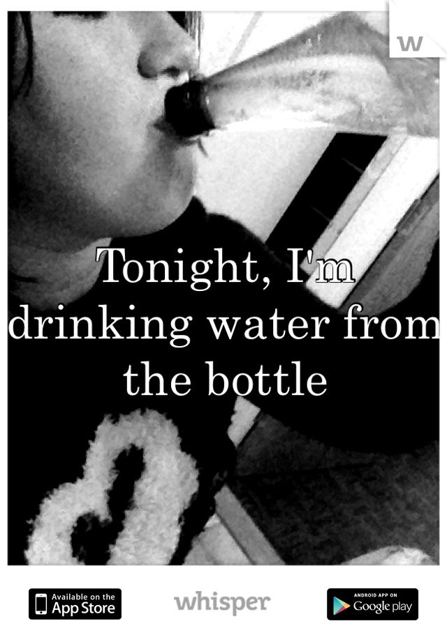 Tonight, I'm drinking water from the bottle 