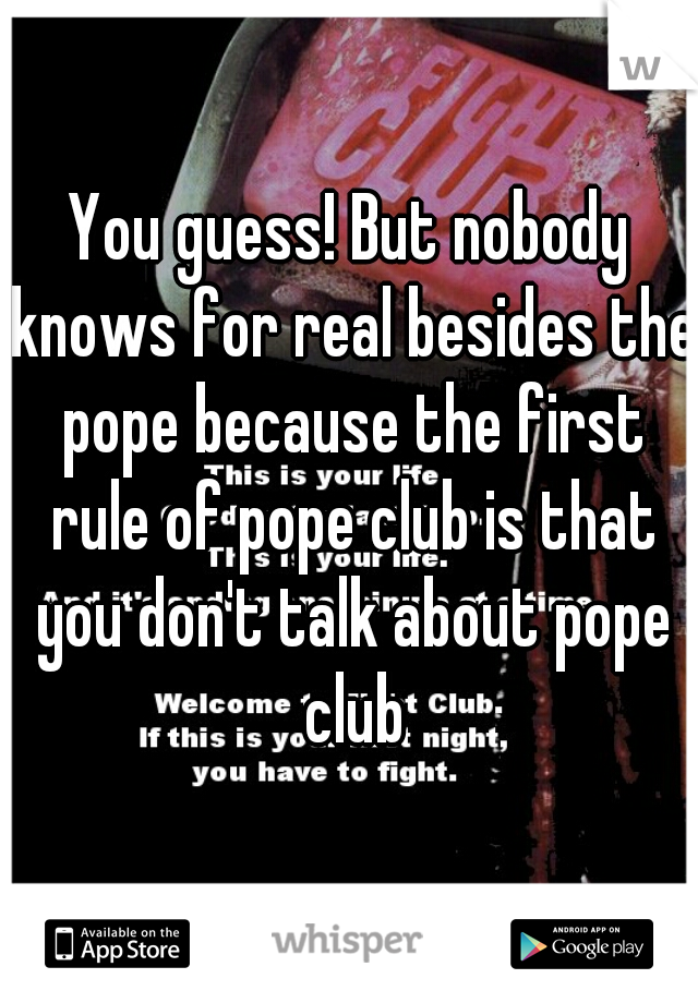 You guess! But nobody knows for real besides the pope because the first rule of pope club is that you don't talk about pope club
