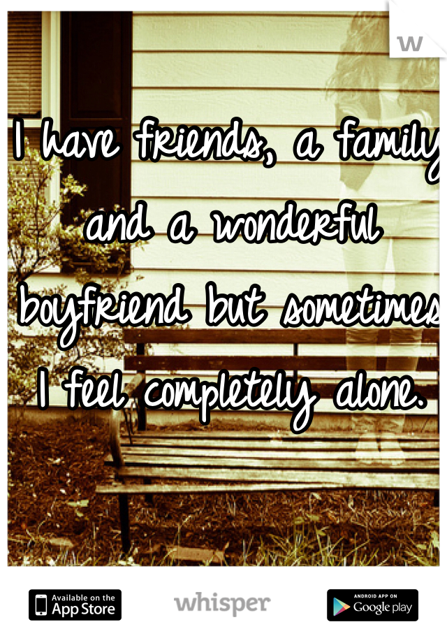 I have friends, a family and a wonderful boyfriend but sometimes 
I feel completely alone.