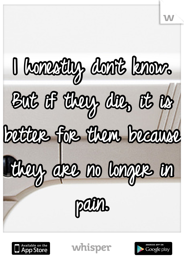 I honestly don't know. But if they die, it is better for them because they are no longer in pain.