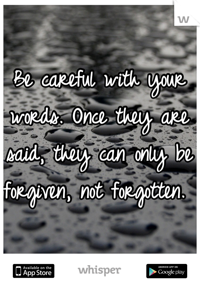 Be careful with your words. Once they are said, they can only be forgiven, not forgotten. 