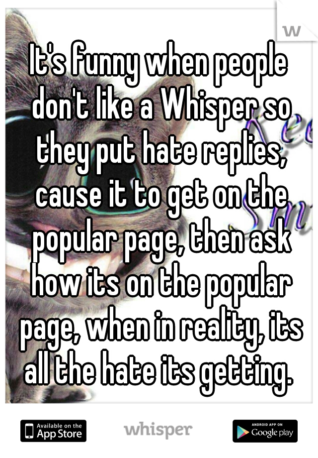 It's funny when people don't like a Whisper so they put hate replies, cause it to get on the popular page, then ask how its on the popular page, when in reality, its all the hate its getting. 