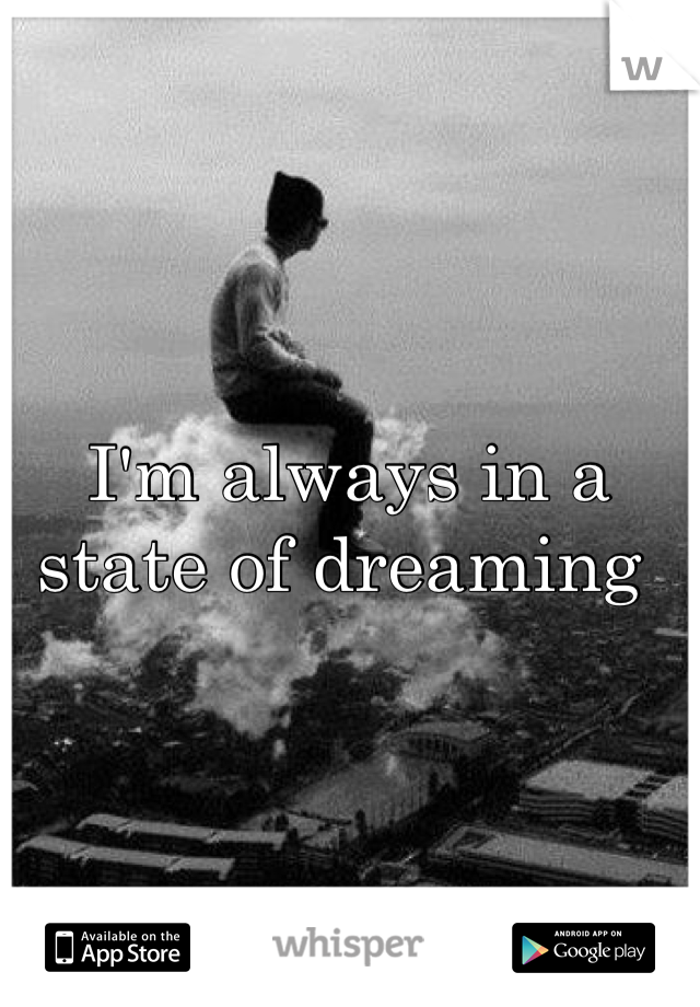 I'm always in a state of dreaming 