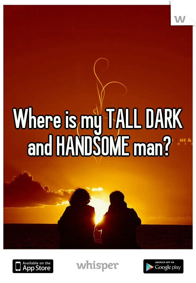 Where is my TALL DARK and HANDSOME man?