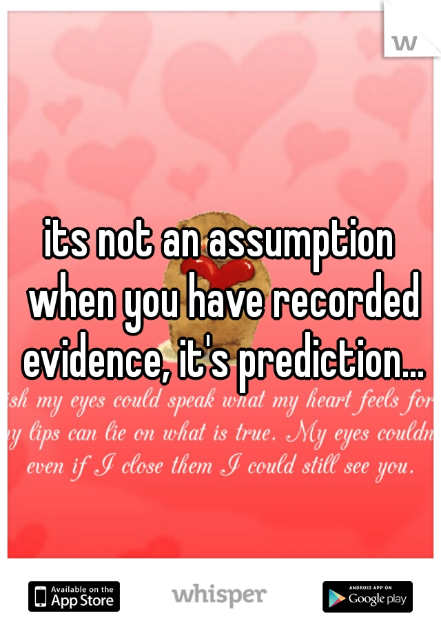 its not an assumption when you have recorded evidence, it's prediction...