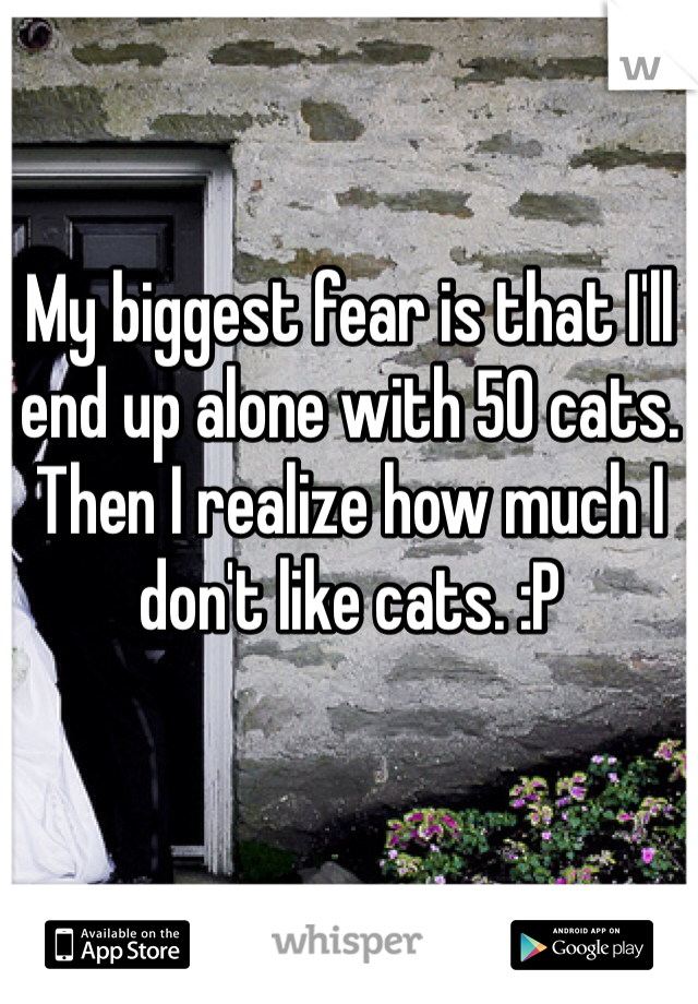 My biggest fear is that I'll end up alone with 50 cats. Then I realize how much I don't like cats. :P