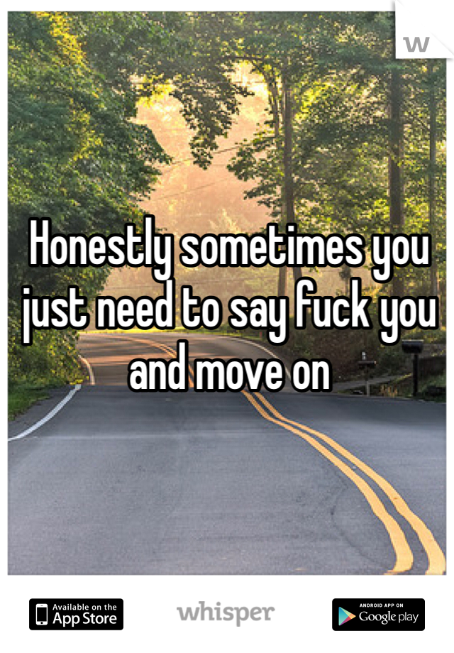 Honestly sometimes you just need to say fuck you and move on 