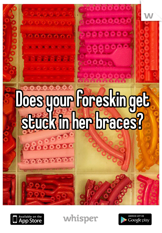 Does your foreskin get stuck in her braces?