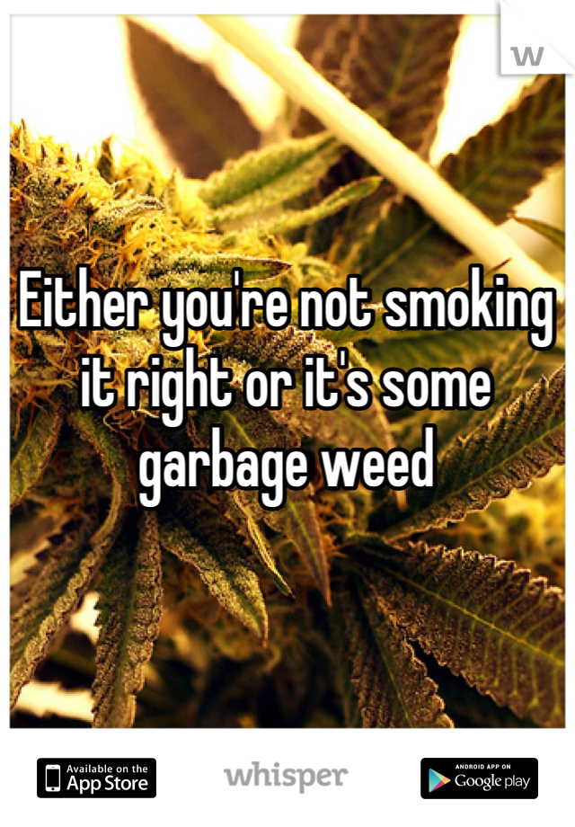 Either you're not smoking it right or it's some garbage weed