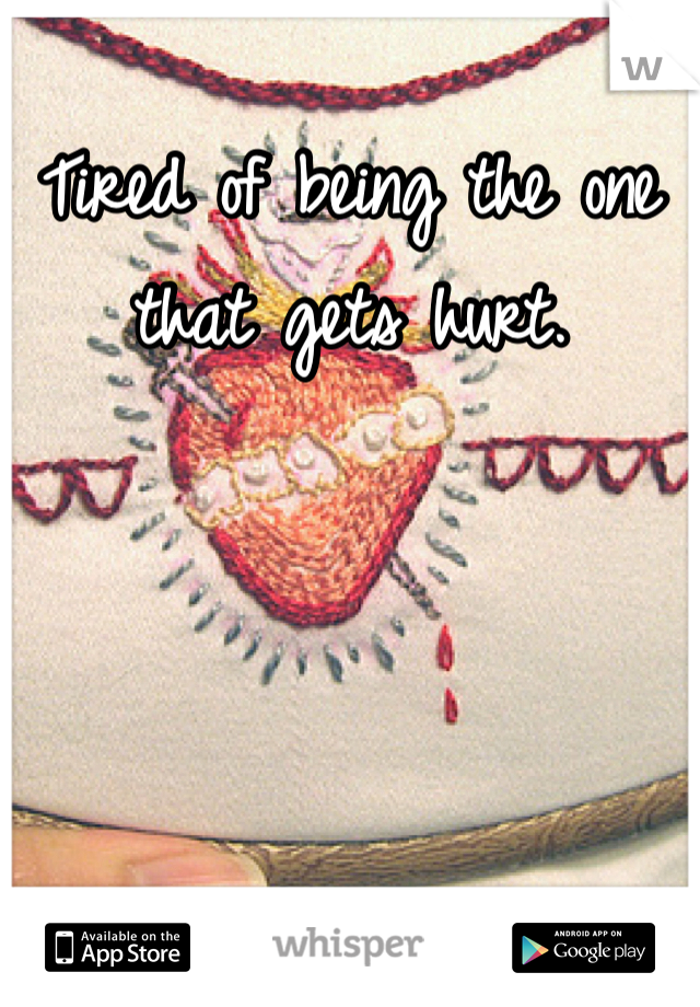 Tired of being the one that gets hurt. 