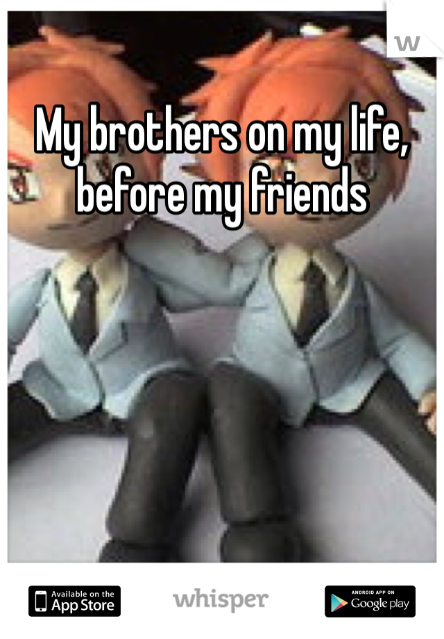 My brothers on my life, before my friends