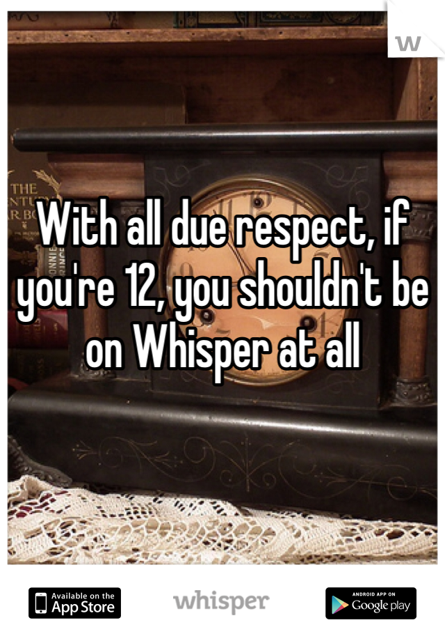 With all due respect, if you're 12, you shouldn't be on Whisper at all