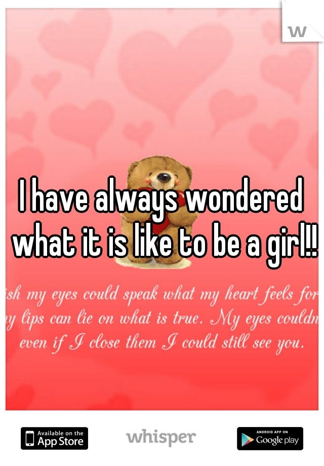 I have always wondered what it is like to be a girl!!