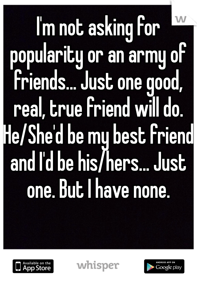 I'm not asking for popularity or an army of friends... Just one good, real, true friend will do. He/She'd be my best friend and I'd be his/hers... Just one. But I have none. 
