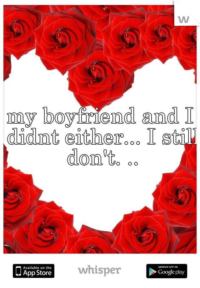 my boyfriend and I didnt either... I still don't. ..