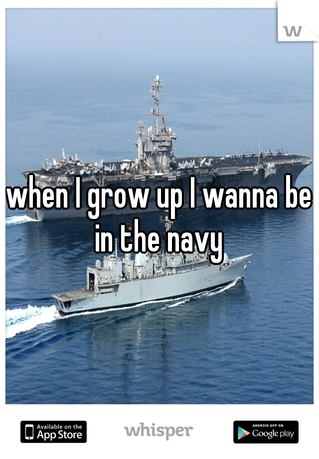 when I grow up I wanna be in the navy 