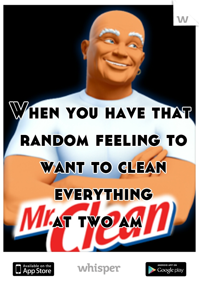 When you have that
 random feeling to
 want to clean everything
 at two am  