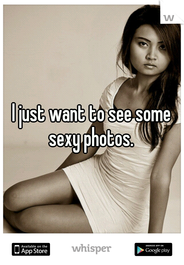 I just want to see some sexy photos. 