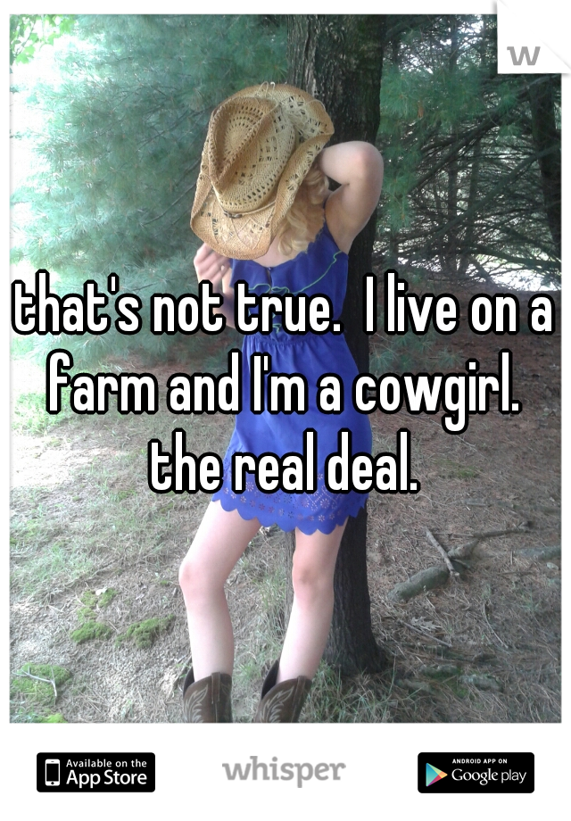 that's not true.  I live on a farm and I'm a cowgirl.  the real deal. 