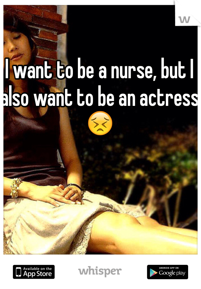 I want to be a nurse, but I also want to be an actress 😣