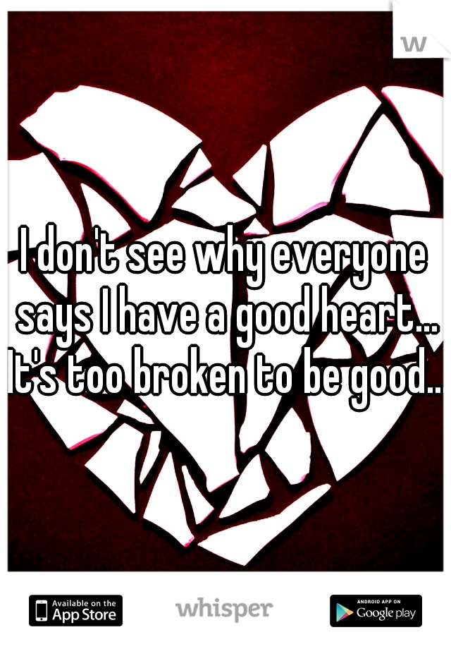 I don't see why everyone says I have a good heart... It's too broken to be good...