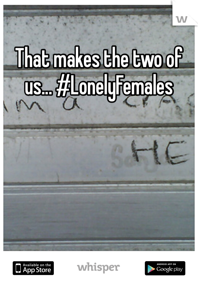 That makes the two of us... #LonelyFemales 