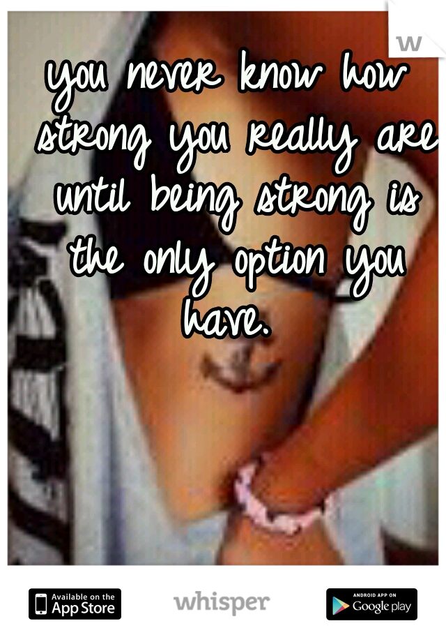 you never know how strong you really are until being strong is the only option you have. 