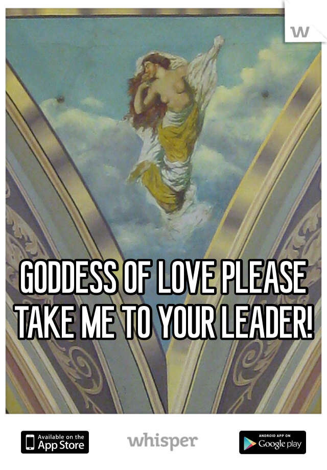 GODDESS OF LOVE PLEASE TAKE ME TO YOUR LEADER!