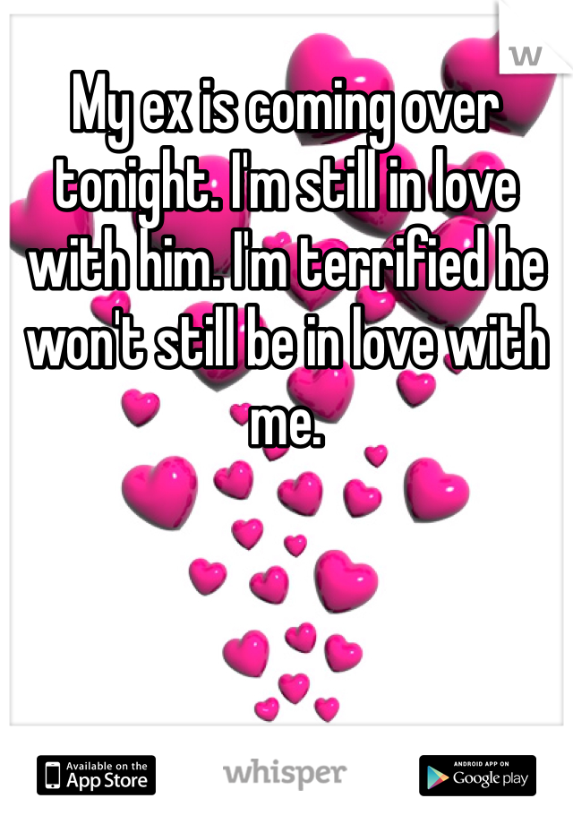 My ex is coming over tonight. I'm still in love with him. I'm terrified he won't still be in love with me.