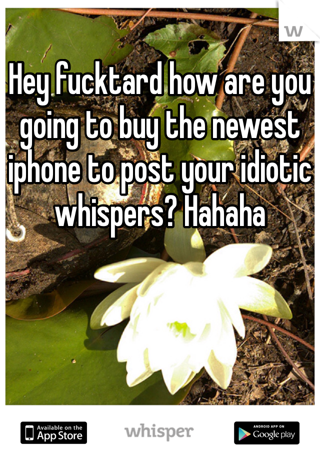 Hey fucktard how are you going to buy the newest iphone to post your idiotic whispers? Hahaha 
